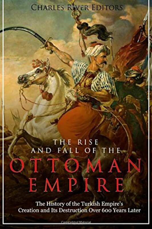 History & Archaeology |   The Rise And Fall Of The Ottoman Empire The History Of The Turkish Empires Creation And Its Destru By Charles River Editors Paperback History & Archaeology History & Archaeology